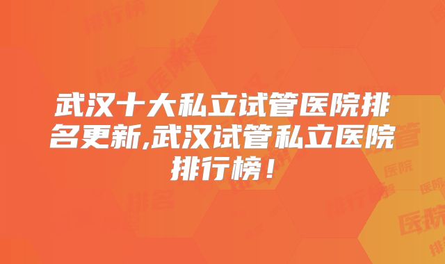 武汉十大私立试管医院排名更新,武汉试管私立医院排行榜！