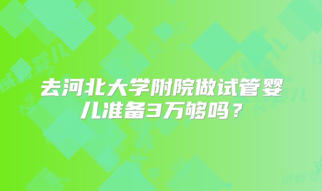 去河北大学附院做试管婴儿准备3万够吗?