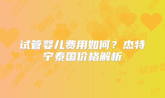 试管婴儿费用如何？杰特宁泰国价格解析