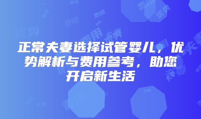 正常夫妻选择试管婴儿，优势解析与费用参考，助您开启新生活