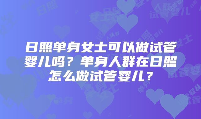 日照单身女士可以做试管婴儿吗?单身人群在日照怎么做试管婴儿?
