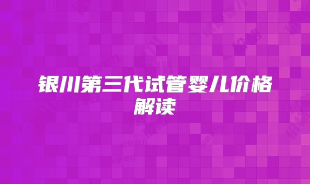 银川第三代试管婴儿价格解读