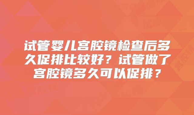 试管婴儿宫腔镜检查后多久促排比较好？试管做了宫腔镜多久可以促排？