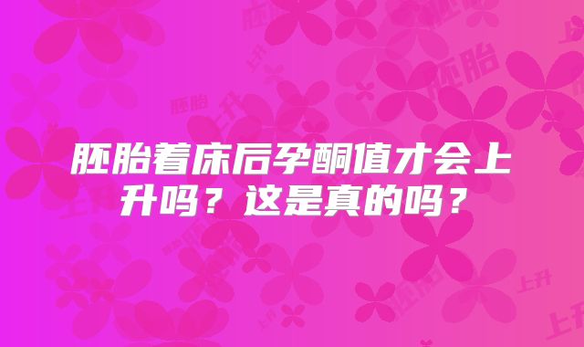 胚胎着床后孕酮值才会上升吗？这是真的吗？