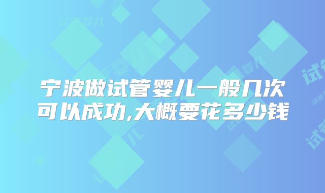 宁波做试管婴儿一般几次可以成功,大概要花多少钱