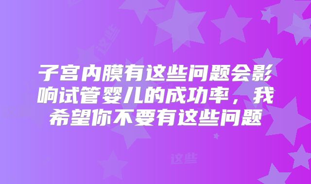 子宫内膜有这些问题会影响试管婴儿的成功率，我希望你不要有这些问题