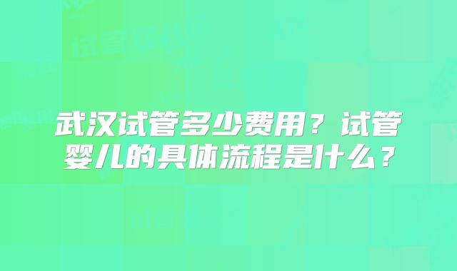 武汉试管多少费用？试管婴儿的具体流程是什么？
