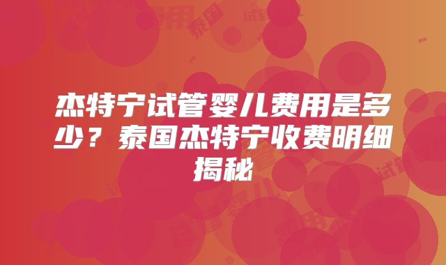 杰特宁试管婴儿费用是多少？泰国杰特宁收费明细揭秘