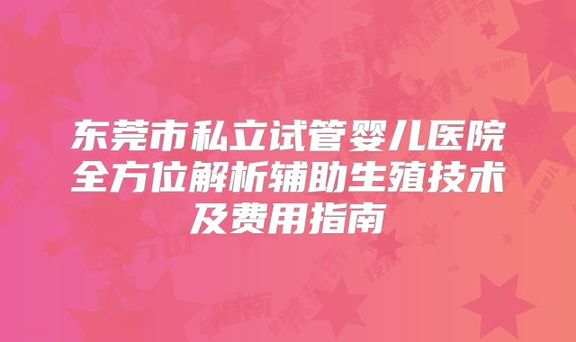 东莞市私立试管婴儿医院全方位解析辅助生殖技术及费用指南