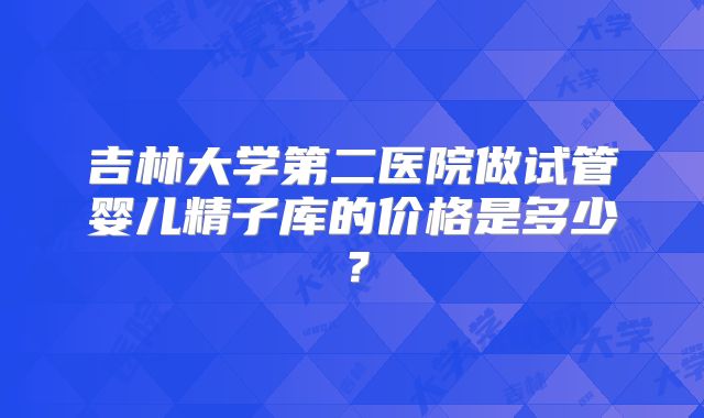 吉林大学第二医院做试管婴儿精子库的价格是多少？