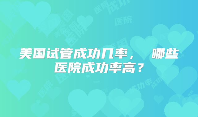 美国试管成功几率， 哪些医院成功率高？