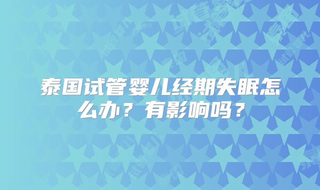 泰国试管婴儿经期失眠怎么办？有影响吗？