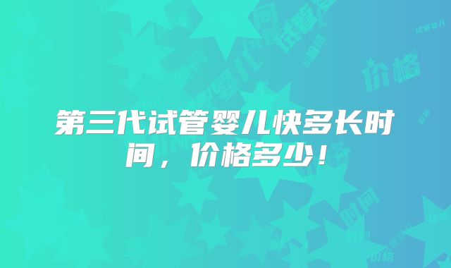 第三代试管婴儿快多长时间，价格多少！