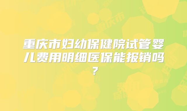 重庆市妇幼保健院试管婴儿费用明细医保能报销吗？