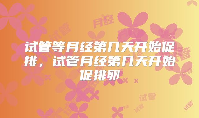 试管等月经第几天开始促排，试管月经第几天开始促排卵