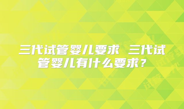 三代试管婴儿要求 三代试管婴儿有什么要求？