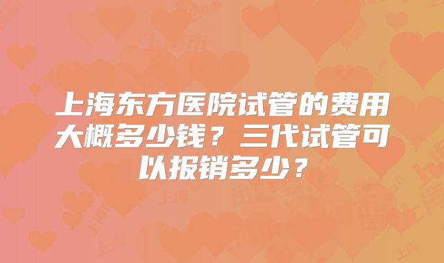 上海东方医院试管的费用大概多少钱？三代试管可以报销多少？