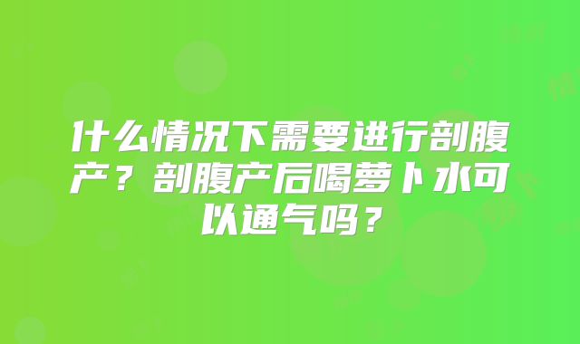 什么情况下需要进行剖腹产？剖腹产后喝萝卜水可以通气吗？