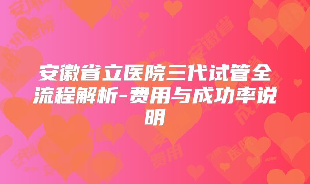安徽省立医院三代试管全流程解析-费用与成功率说明
