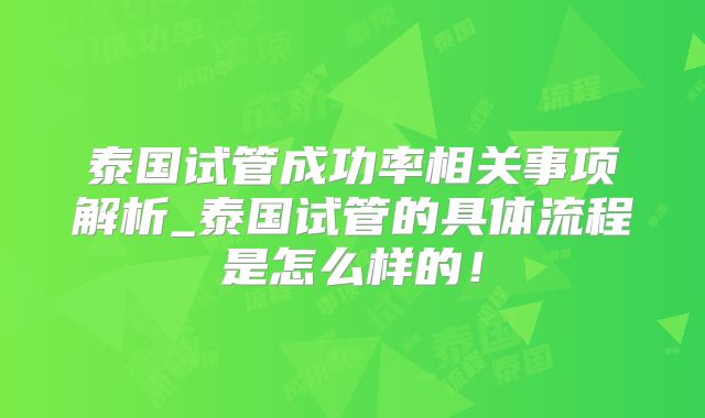 泰国试管成功率相关事项解析_泰国试管的具体流程是怎么样的！