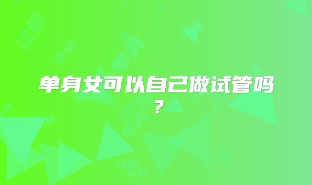单身女可以自己做试管吗？