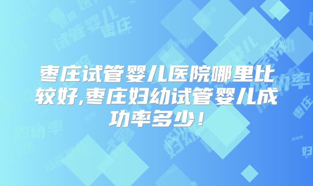 枣庄试管婴儿医院哪里比较好,枣庄妇幼试管婴儿成功率多少！