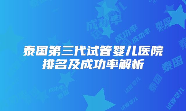 泰国第三代试管婴儿医院排名及成功率解析