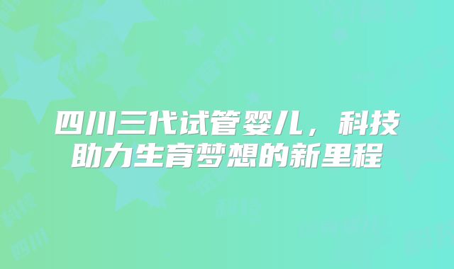 四川三代试管婴儿，科技助力生育梦想的新里程