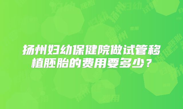 扬州妇幼保健院做试管移植胚胎的费用要多少？