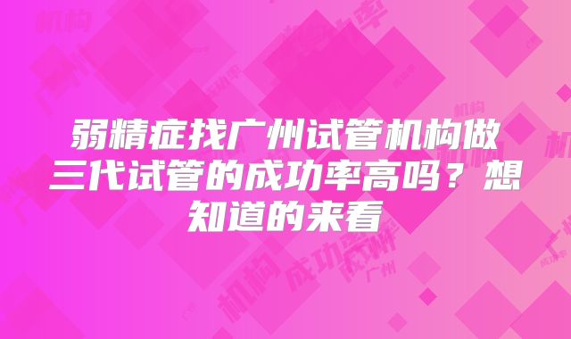 弱精症找广州试管机构做三代试管的成功率高吗？想知道的来看