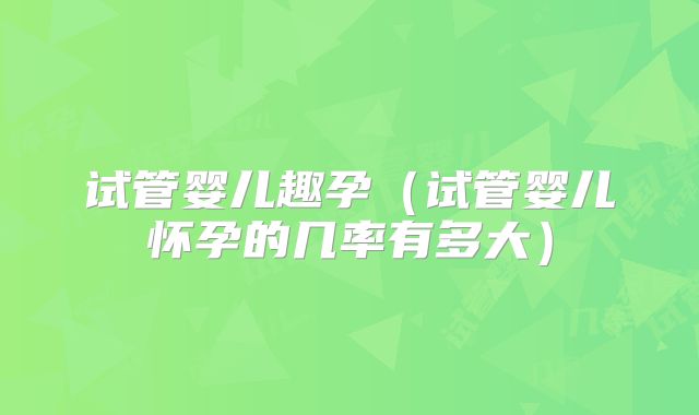 试管婴儿趣孕（试管婴儿怀孕的几率有多大）