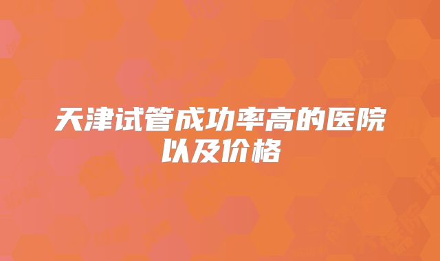 天津试管成功率高的医院以及价格