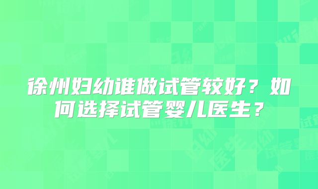 徐州妇幼谁做试管较好？如何选择试管婴儿医生？