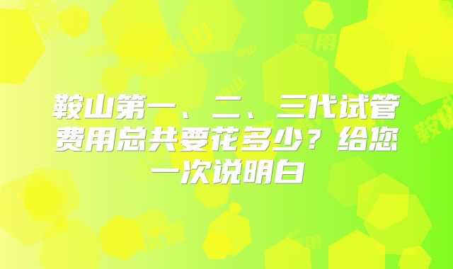 鞍山第一、二、三代试管费用总共要花多少？给您一次说明白
