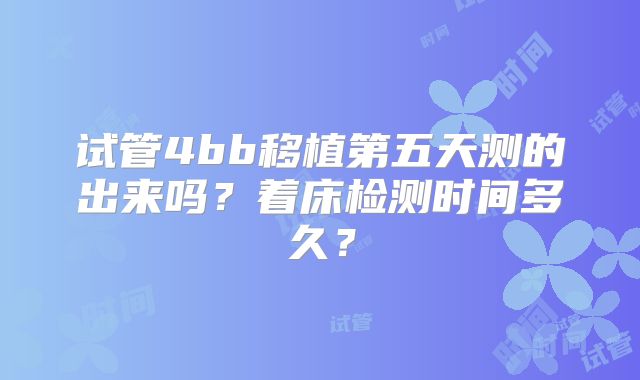 试管4bb移植第五天测的出来吗？着床检测时间多久？