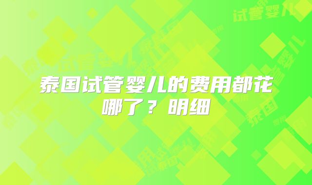 泰国试管婴儿的费用都花哪了?明细