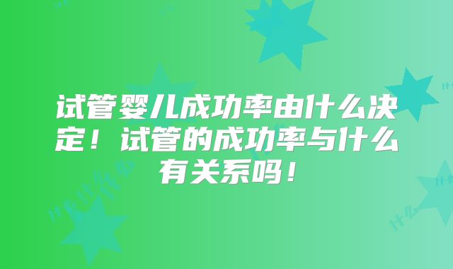 试管婴儿成功率由什么决定!试管的成功率与什么有关系吗!