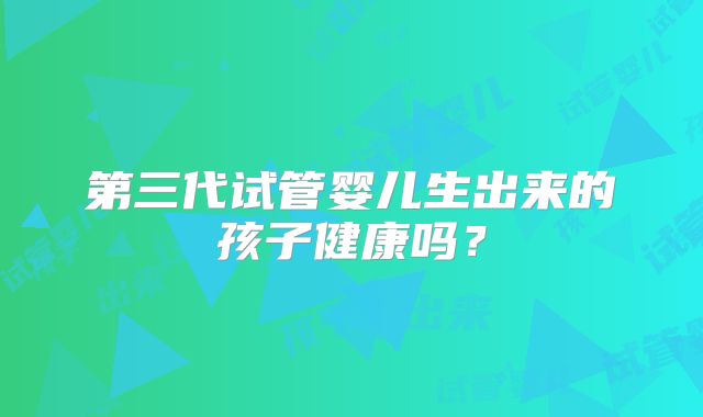 第三代试管婴儿生出来的孩子健康吗？
