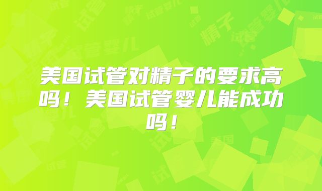 美国试管对精子的要求高吗！美国试管婴儿能成功吗！