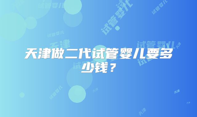 天津做二代试管婴儿要多少钱？
