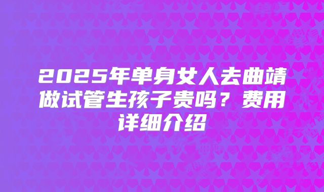 2025年单身女人去曲靖做试管生孩子贵吗？费用详细介绍