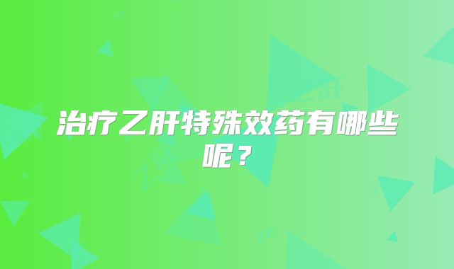 治疗乙肝特殊效药有哪些呢?