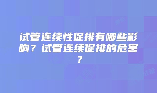 试管连续性促排有哪些影响？试管连续促排的危害？