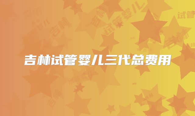 吉林试管婴儿三代总费用