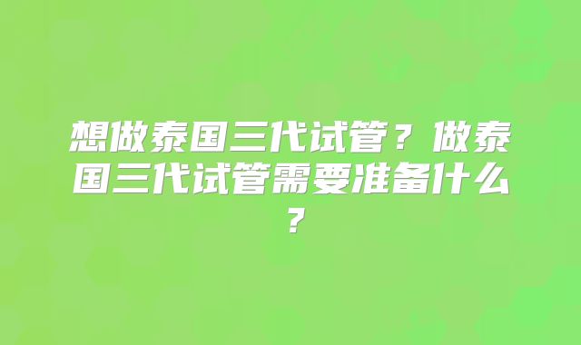 想做泰国三代试管?做泰国三代试管需要准备什么?