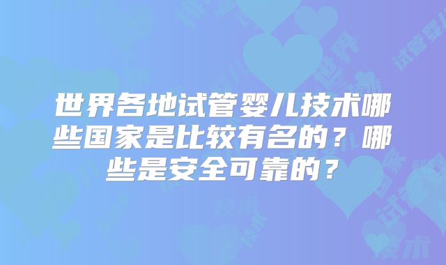 世界各地试管婴儿技术哪些国家是比较有名的？哪些是安全可靠的？