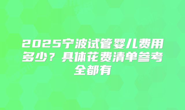 2025宁波试管婴儿费用多少？具体花费清单参考全都有