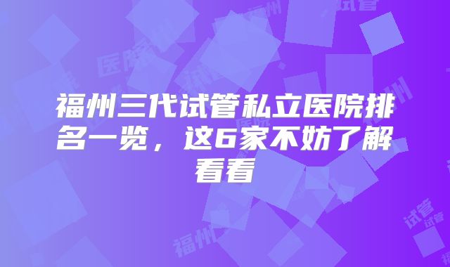 福州三代试管私立医院排名一览，这6家不妨了解看看