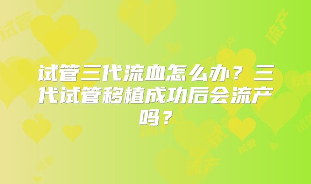 试管三代流血怎么办？三代试管移植成功后会流产吗？