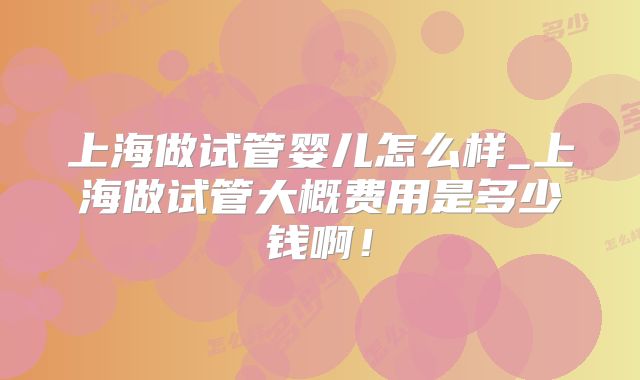 上海做试管婴儿怎么样_上海做试管大概费用是多少钱啊！